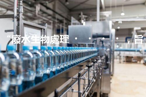 “廢水生物處理，旨在凈化水源，守護(hù)碧水藍(lán)天”